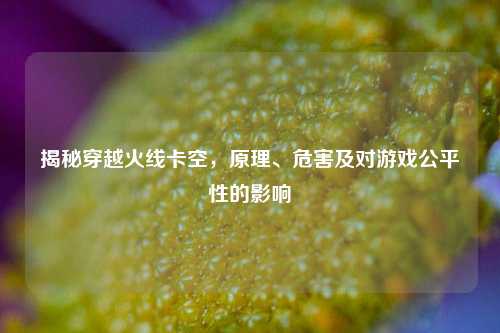 揭秘穿越火线卡空,原理、危害及对游戏公平性的影响