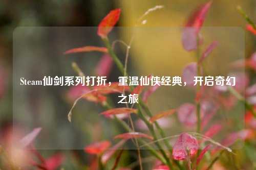Steam仙剑系列打折,重温仙侠经典,开启奇幻之旅