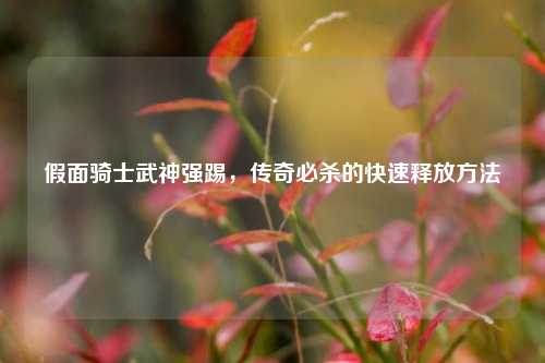 假面骑士武神强踢,传奇必杀的快速释放方法