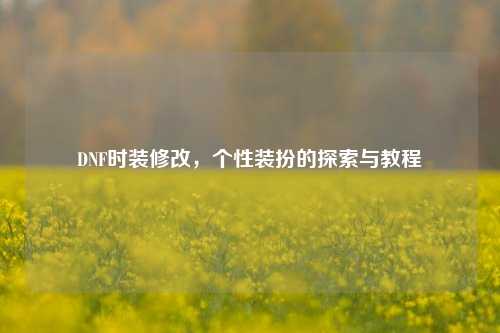 DNF时装修改，个性装扮的探索与教程