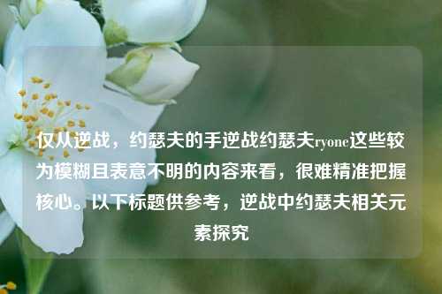 仅从逆战,约瑟夫的手逆战约瑟夫ryone这些较为模糊且表意不明的内容来看,很难精准把握核心。以下标题供参考,逆战中约瑟夫相关元素探究
