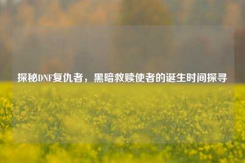 探秘DNF复仇者，黑暗救赎使者的诞生时间探寻