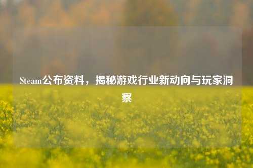 Steam公布资料,揭秘游戏行业新动向与玩家洞察