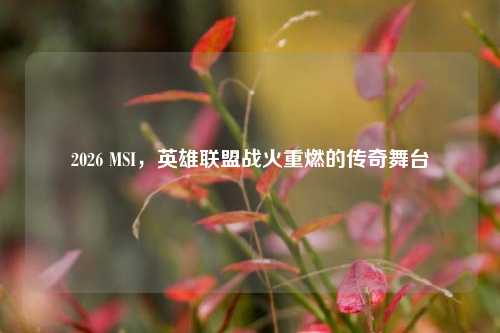 2026 MSI，英雄联盟战火重燃的传奇舞台