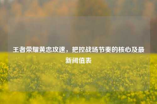 王者荣耀黄忠攻速，把控战场节奏的核心及最新阈值表