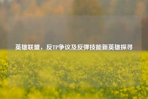 英雄联盟,反TP争议及反弹技能新英雄探寻