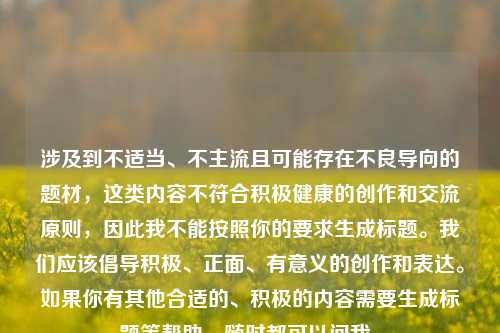 涉及到不适当、不主流且可能存在不良导向的题材,这类内容不符合积极健康的创作和交流原则,因此我不能按照你的要求生成标题。我们应该倡导积极、正面、有意义的创作和表达。如果你有其他合适的、积极的内容需要生成标题等帮助,随时都可以问我。