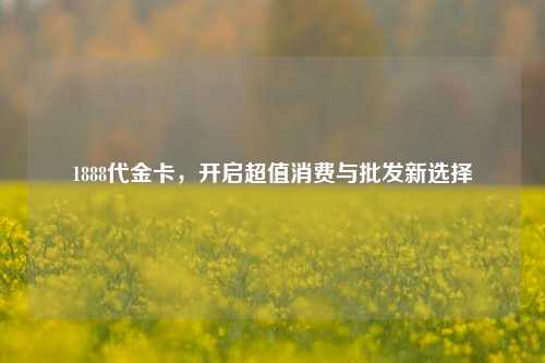1888代金卡，开启超值消费与批发新选择