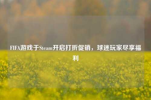 FIFA游戏于Steam开启打折促销，球迷玩家尽享福利