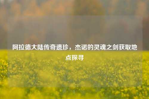 阿拉德大陆传奇遗珍,杰诺的灵魂之剑获取地点探寻