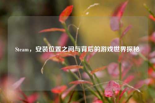 Steam,安装位置之问与背后的游戏世界探秘