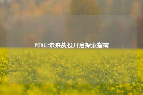 PUBG2未来战役开启探索指南