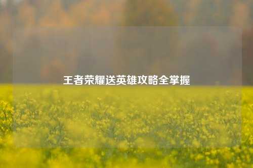 王者荣耀送英雄攻略全掌握