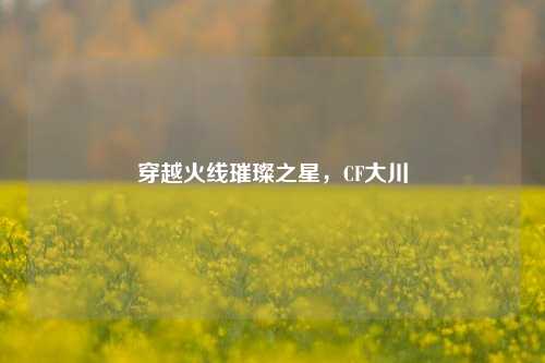 穿越火线璀璨之星,CF大川