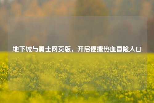 地下城与勇士网页版,开启便捷热血冒险入口