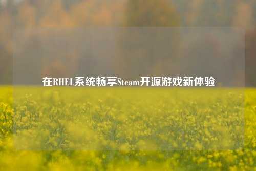 在RHEL系统畅享Steam开源游戏新体验
