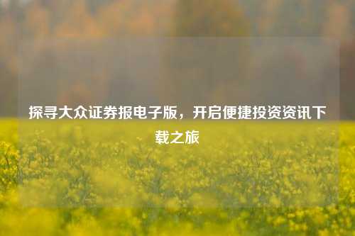 探寻大众证券报电子版,开启便捷投资资讯下载之旅