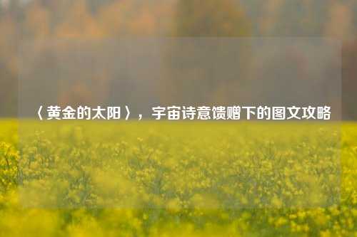 〈黄金的太阳〉,宇宙诗意馈赠下的图文攻略