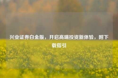 兴业证券白金版,开启高端投资新体验,附下载指引