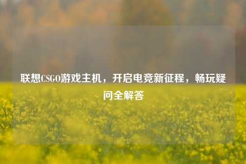 联想CSGO游戏主机，开启电竞新征程，畅玩疑问全解答