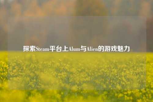 探索Steam平台上Alum与Alien的游戏魅力