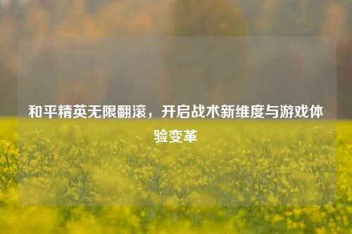 和平精英无限翻滚,开启战术新维度与游戏体验变革