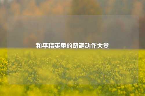 和平精英里的奇葩动作大赏