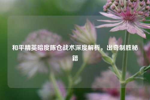 和平精英暗度陈仓战术深度解析,出奇制胜秘籍