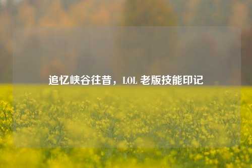 追忆峡谷往昔,LOL 老版技能印记