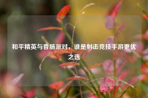 和平精英与香肠派对,谁是射击竞技手游更优之选