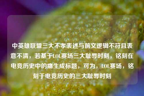 中英雄联盟三大不孝表述与前文逻辑不符且表意不清,若基于LOL赛场三大耻辱时刻,铭刻在电竞历史中的痛生成标题,可为,LOL赛场,铭刻于电竞历史的三大耻辱时刻