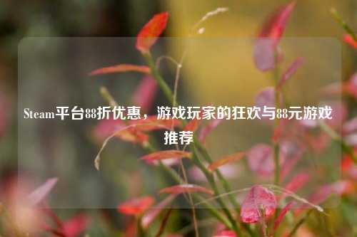 Steam平台88折优惠,游戏玩家的狂欢与88元游戏推荐