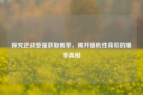 探究逆战箜篌获取概率,揭开随机性背后的爆率真相