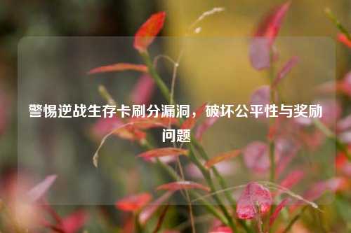 警惕逆战生存卡刷分漏洞，破坏公平性与奖励问题