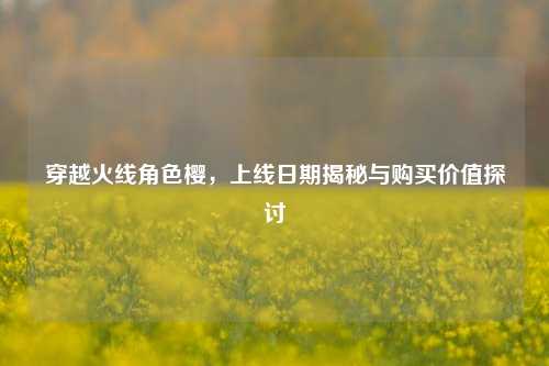 穿越火线角色樱,上线日期揭秘与购买价值探讨