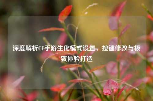 深度解析CF手游生化模式设置,按键修改与极致体验打造