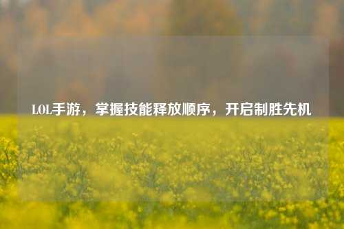 LOL手游，掌握技能释放顺序，开启制胜先机