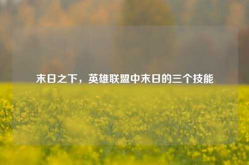 末日之下,英雄联盟中末日的三个技能