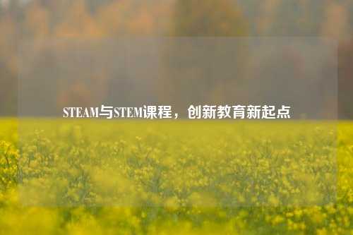 STEAM与STEM课程,创新教育新起点