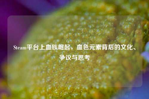 Steam平台上血族崛起,血色元素背后的文化、争议与思考
