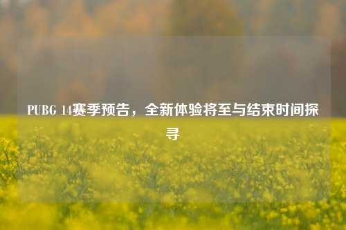PUBG 14赛季预告,全新体验将至与结束时间探寻