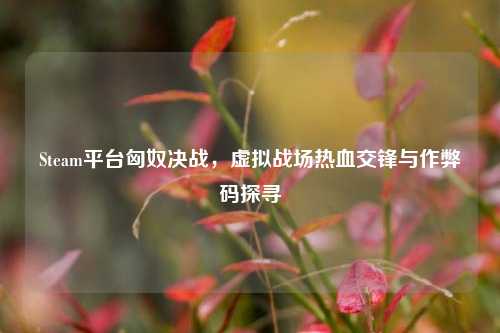 Steam平台匈奴决战,虚拟战场热血交锋与作弊码探寻