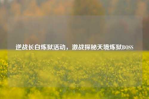 逆战长白炼狱活动,激战探秘天境炼狱BOSS