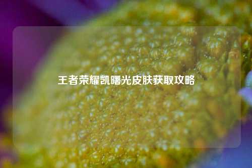 王者荣耀凯曙光皮肤获取攻略