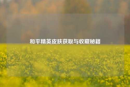 和平精英皮肤获取与收藏秘籍