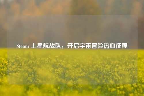 Steam 上星航战队,开启宇宙冒险热血征程