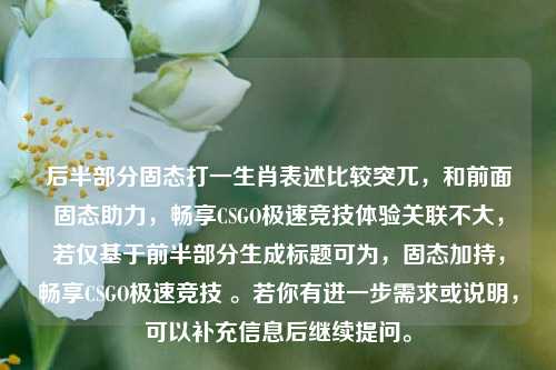 后半部分固态打一生肖表述比较突兀，和前面固态助力，畅享CSGO极速竞技体验关联不大，若仅基于前半部分生成标题可为，固态加持，畅享CSGO极速竞技 。若你有进一步需求或说明，可以补充信息后继续提问。