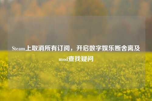 Steam上取消所有订阅,开启数字娱乐断舍离及mod查找疑问