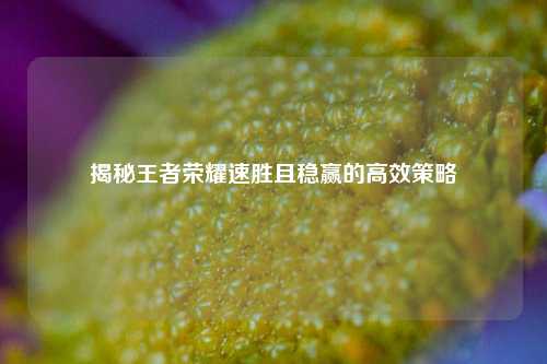 揭秘王者荣耀速胜且稳赢的高效策略