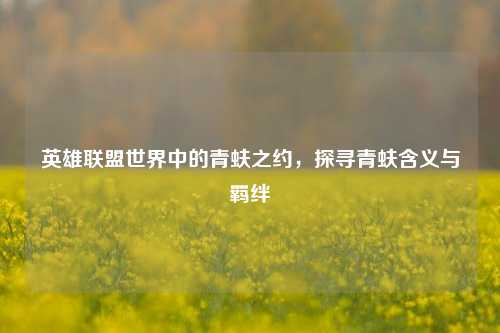 英雄联盟世界中的青蚨之约,探寻青蚨含义与羁绊